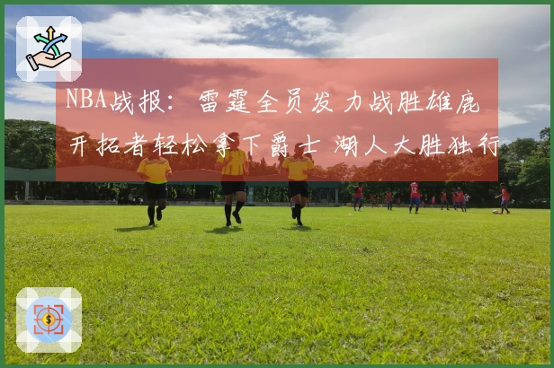 NBA战报:雷霆全员发力战胜雄鹿 开拓者轻松拿下爵士 湖人大胜独行侠