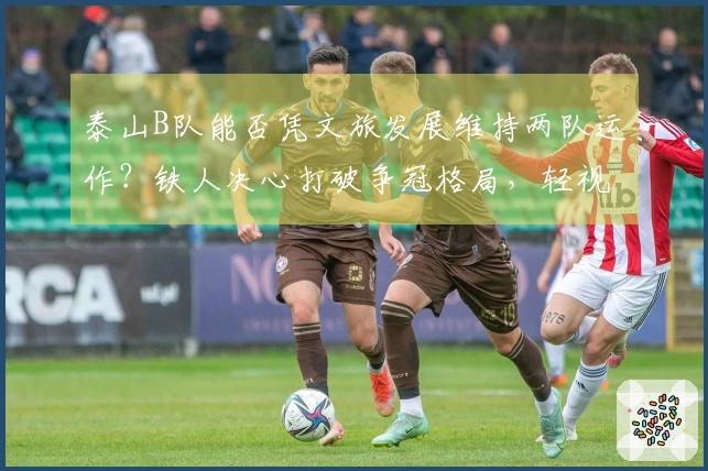 泰山B队能否凭文旅发展维持两队运作？铁人决心打破争冠格局，轻视必将遭殃