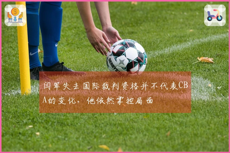 闫军失去国际裁判资格并不代表CBA的变化，他依然掌控局面