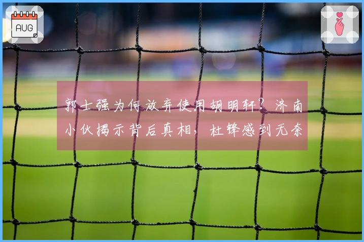 郭士强为何放弃使用胡明轩？济南小伙揭示背后真相，杜锋感到无奈