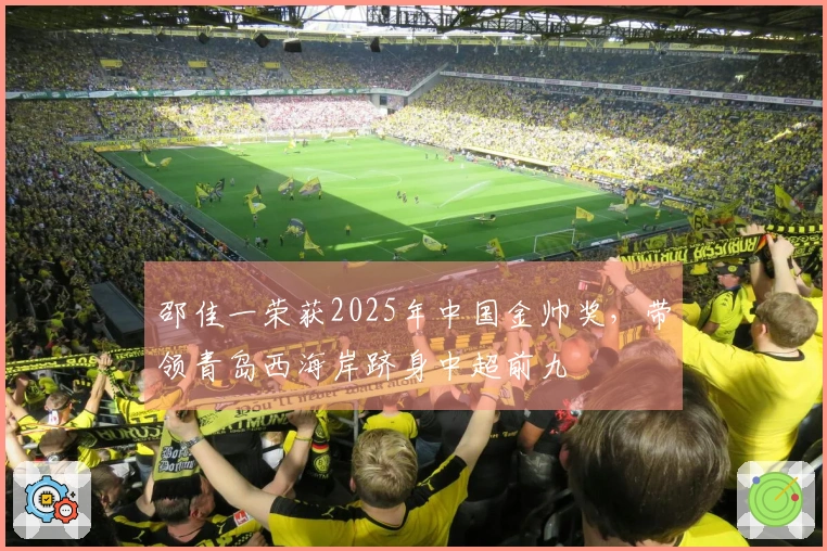 邵佳一荣获2025年中国金帅奖，带领青岛西海岸跻身中超前九