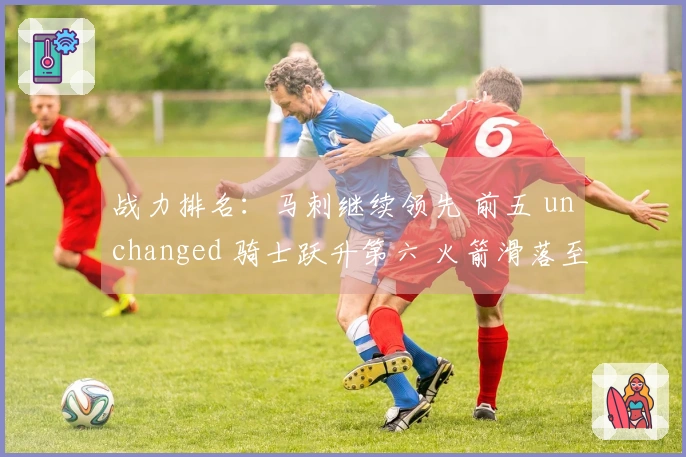 战力排名：马刺继续领先 前五 unchanged 骑士跃升第六 火箭滑落至第九 湖人排名第十一 勇士位列第十八