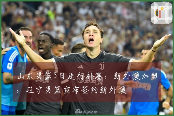 山东男篮5日进行补赛，新外援加盟，辽宁男篮宣布签约新外援