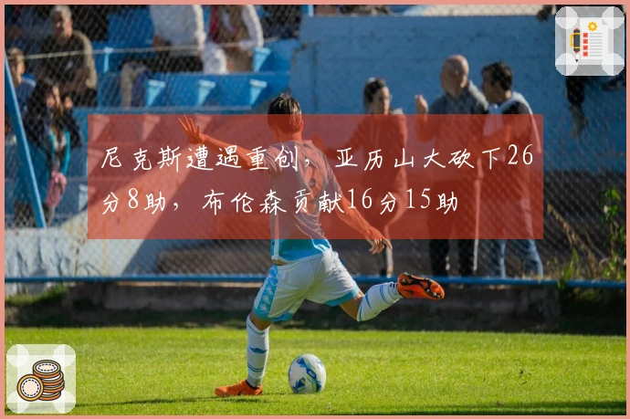 尼克斯遭遇重创，亚历山大砍下26分8助，布伦森贡献16分15助