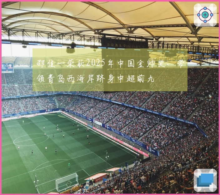 邵佳一荣获2025年中国金帅奖，带领青岛西海岸跻身中超前九