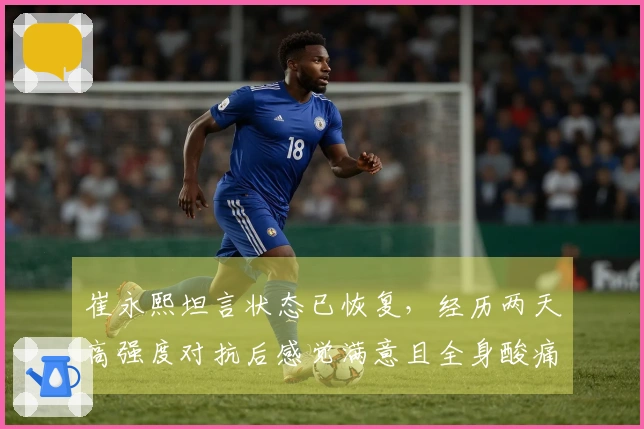 崔永熙坦言状态已恢复，经历两天高强度对抗后感觉满意且全身酸痛