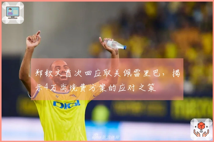 郑钦文首次回应取关佩雷里巴,揭示4万离境费方案的应对之策