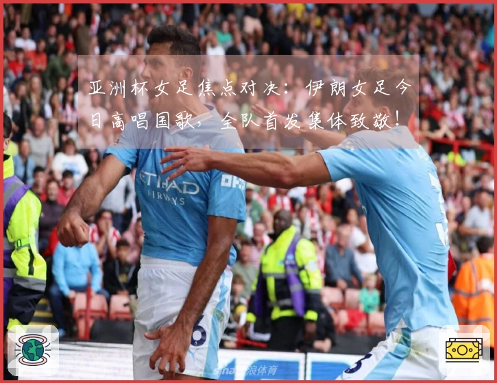 亚洲杯女足焦点对决：伊朗女足今日高唱国歌，全队首发集体致敬！