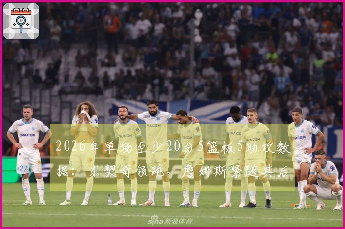 2026年单场至少20分5篮板5助攻数据：东契奇领跑，詹姆斯紧随其后