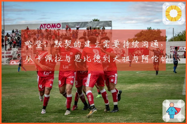 哈登：默契的建立需要持续沟通，从卡佩拉与恩比德到大祖与阿伦的历程