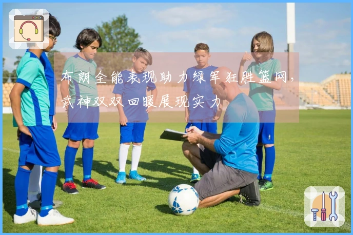布朗全能表现助力绿军狂胜篮网，武神双双回暖展现实力