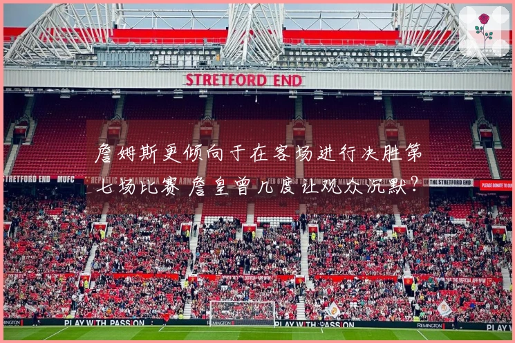 詹姆斯更倾向于在客场进行决胜第七场比赛 詹皇曾几度让观众沉默？