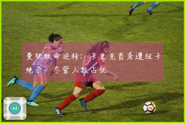 曼联致命逆转：卡里克首秀遭纽卡绝杀，尽管人数占优