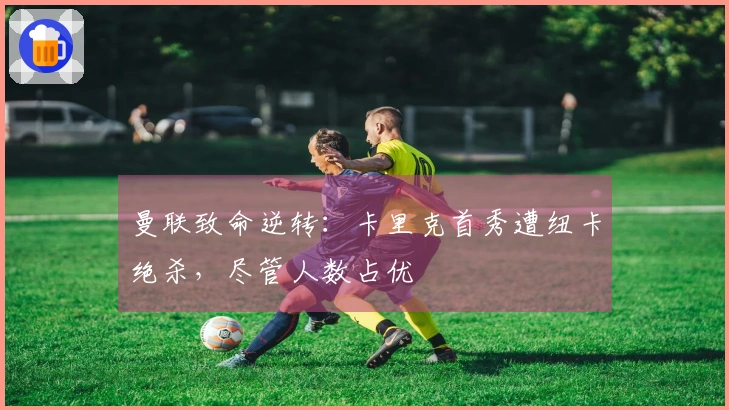 曼联致命逆转：卡里克首秀遭纽卡绝杀，尽管人数占优