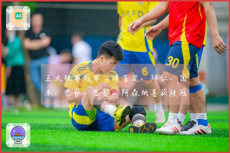 五大联赛冠军尘埃落定，拜仁、国米、巴萨、巴黎、阿森纳喜获桂冠，曼城失利丢冠