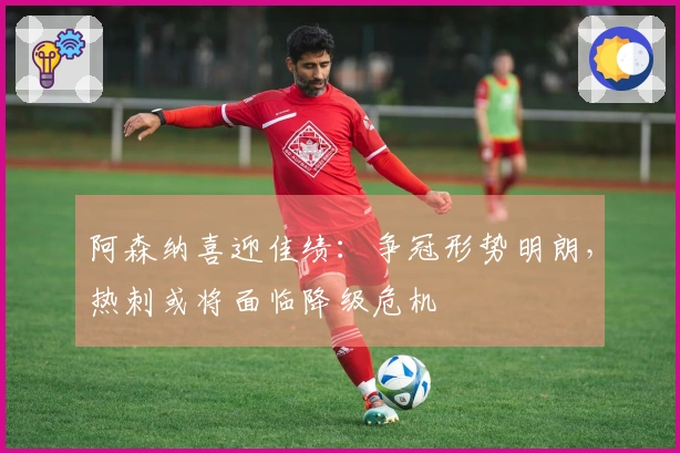 阿森纳喜迎佳绩：争冠形势明朗，热刺或将面临降级危机