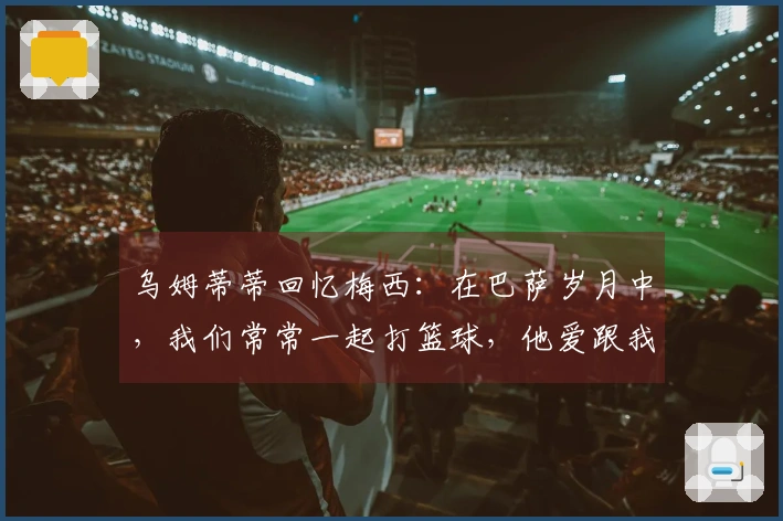 乌姆蒂蒂回忆梅西：在巴萨岁月中，我们常常一起打篮球，他爱跟我赌局