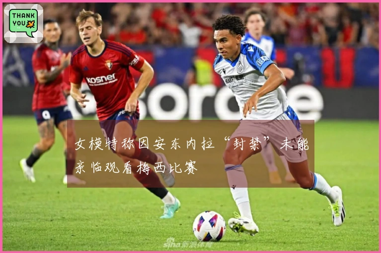 女模特称因安东内拉“封禁”未能亲临观看梅西比赛