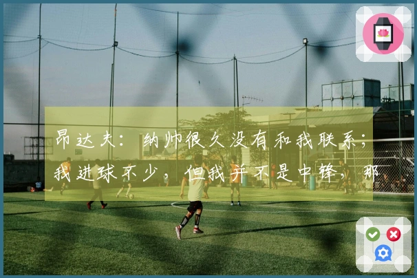 昂达夫：纳帅很久没有和我联系；我进球不少，但我并不是中锋，那我算什么？