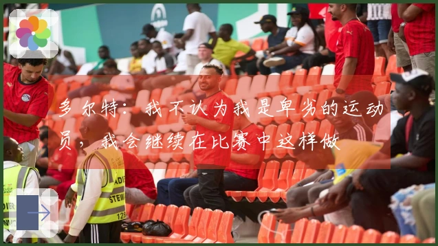 多尔特：我不认为我是卑劣的运动员，我会继续在比赛中这样做