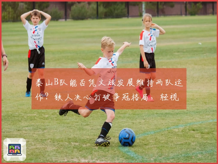 泰山B队能否凭文旅发展维持两队运作？铁人决心打破争冠格局，轻视必将遭殃