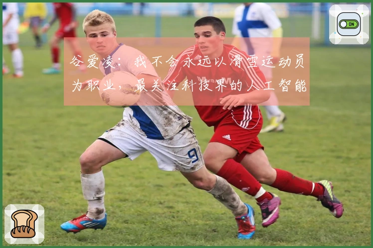 谷爱凌：我不会永远以滑雪运动员为职业，最关注科技界的人工智能