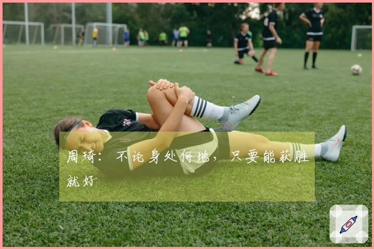 周琦:不论身处何地,只要能获胜就好