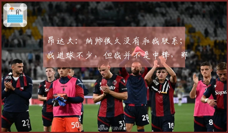 昂达夫：纳帅很久没有和我联系；我进球不少，但我并不是中锋，那我算什么？