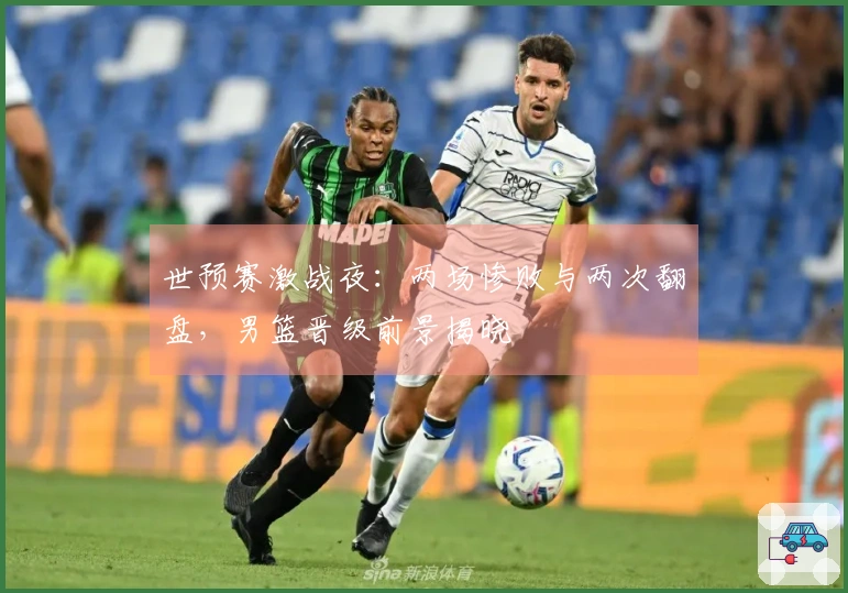 世预赛激战夜：两场惨败与两次翻盘，男篮晋级前景揭晓